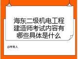 海东二级机电工程建造师考试内容有哪些具体是什么