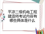 平凉二级机电工程建造师考试内容有哪些具体是什么