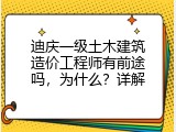 迪庆一级土木建筑造价工程师有前途吗，为什么？详解