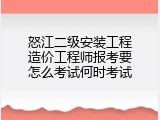 怒江二级安装工程造价工程师报考要怎么考试何时考试