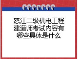 怒江二级机电工程建造师考试内容有哪些具体是什么