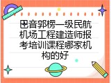 巴音郭楞一级民航机场工程建造师报考培训课程哪家机构的好