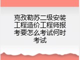 克孜勒苏二级安装工程造价工程师报考要怎么考试何时考试
