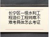 长宁区一级水利工程造价工程师难不难考具体怎么考证