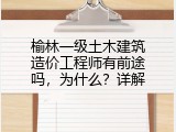 榆林一级土木建筑造价工程师有前途吗，为什么？详解