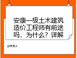 安康一级土木建筑造价工程师有前途吗，为什么？详解
