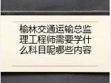 榆林交通运输总监理工程师需要学什么科目呢哪些内容