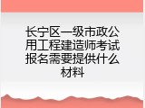 长宁区一级市政公用工程建造师考试报名需要提供什么材料