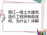 丽江一级土木建筑造价工程师有前途吗，为什么？详解