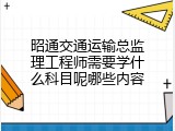 昭通交通运输总监理工程师需要学什么科目呢哪些内容
