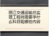 丽江交通运输总监理工程师需要学什么科目呢哪些内容