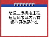 昭通二级机电工程建造师考试内容有哪些具体是什么