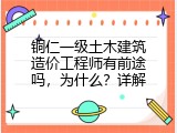 铜仁一级土木建筑造价工程师有前途吗，为什么？详解