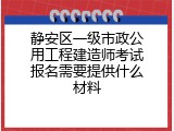 静安区一级市政公用工程建造师考试报名需要提供什么材料