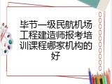 毕节一级民航机场工程建造师报考培训课程哪家机构的好