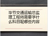 毕节交通运输总监理工程师需要学什么科目呢哪些内容