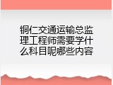 铜仁交通运输总监理工程师需要学什么科目呢哪些内容