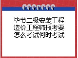 毕节二级安装工程造价工程师报考要怎么考试何时考试