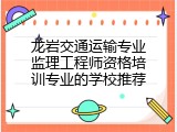 龙岩交通运输专业监理工程师资格培训专业的学校推荐