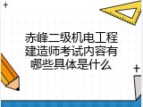 赤峰二级机电工程建造师考试内容有哪些具体是什么