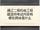 通辽二级机电工程建造师考试内容有哪些具体是什么