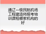 通辽一级民航机场工程建造师报考培训课程哪家机构的好