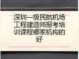 深圳一级民航机场工程建造师报考培训课程哪家机构的好
