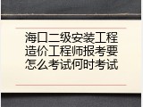 海口二级安装工程造价工程师报考要怎么考试何时考试