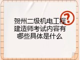 贺州二级机电工程建造师考试内容有哪些具体是什么