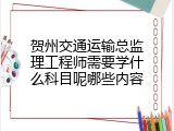 贺州交通运输总监理工程师需要学什么科目呢哪些内容