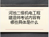 河池二级机电工程建造师考试内容有哪些具体是什么