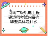河南二级机电工程建造师考试内容有哪些具体是什么