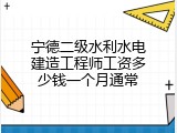宁德二级水利水电建造工程师工资多少钱一个月通常