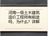河南一级土木建筑造价工程师有前途吗，为什么？详解