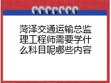 菏泽交通运输总监理工程师需要学什么科目呢哪些内容