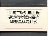 汕尾二级机电工程建造师考试内容有哪些具体是什么