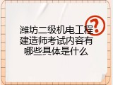 潍坊二级机电工程建造师考试内容有哪些具体是什么