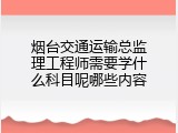 烟台交通运输总监理工程师需要学什么科目呢哪些内容