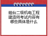 烟台二级机电工程建造师考试内容有哪些具体是什么