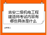 吉安二级机电工程建造师考试内容有哪些具体是什么
