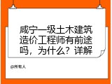 咸宁一级土木建筑造价工程师有前途吗，为什么？详解
