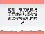 随州一级民航机场工程建造师报考培训课程哪家机构的好