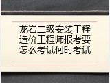 龙岩二级安装工程造价工程师报考要怎么考试何时考试