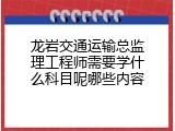 龙岩交通运输总监理工程师需要学什么科目呢哪些内容