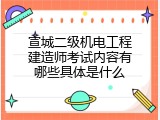 宣城二级机电工程建造师考试内容有哪些具体是什么