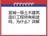 宣城一级土木建筑造价工程师有前途吗，为什么？详解