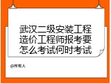 武汉二级安装工程造价工程师报考要怎么考试何时考试