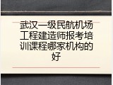 武汉一级民航机场工程建造师报考培训课程哪家机构的好