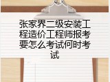 张家界二级安装工程造价工程师报考要怎么考试何时考试
