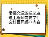 常德交通运输总监理工程师需要学什么科目呢哪些内容